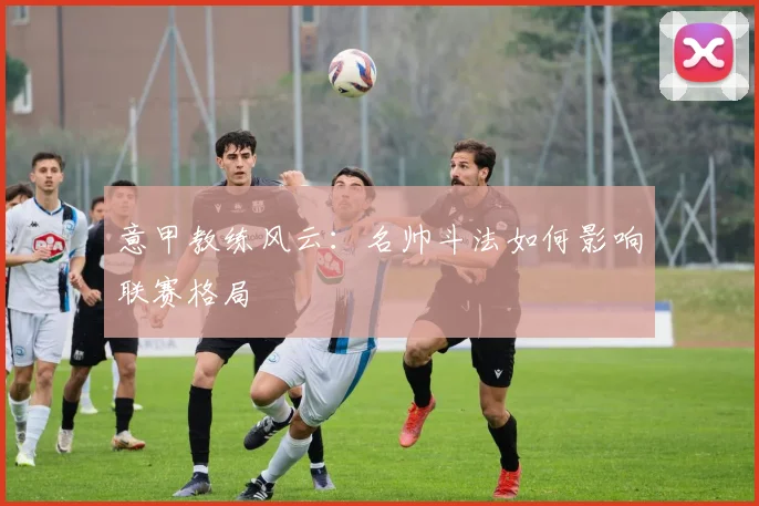 意甲教练风云：名帅斗法如何影响联赛格局