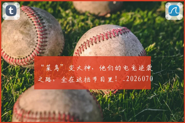 “菜鸟”变大神，他们的电竞逆袭之路，全在这档节目里！_20260702172950