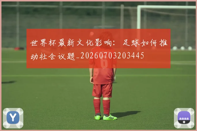 世界杯最新文化影响：足球如何推动社会议题_20260703203445