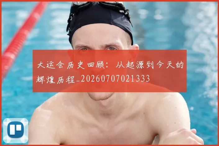 大运会历史回顾:从起源到今天的辉煌历程_20260707021333