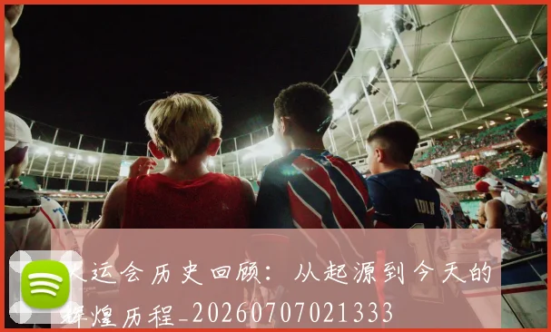 大运会历史回顾：从起源到今天的辉煌历程_20260707021333