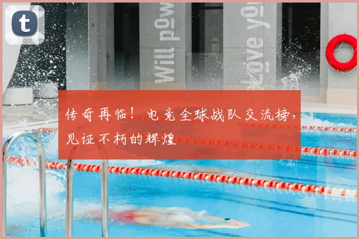 传奇再临！电竞全球战队交流榜，见证不朽的辉煌