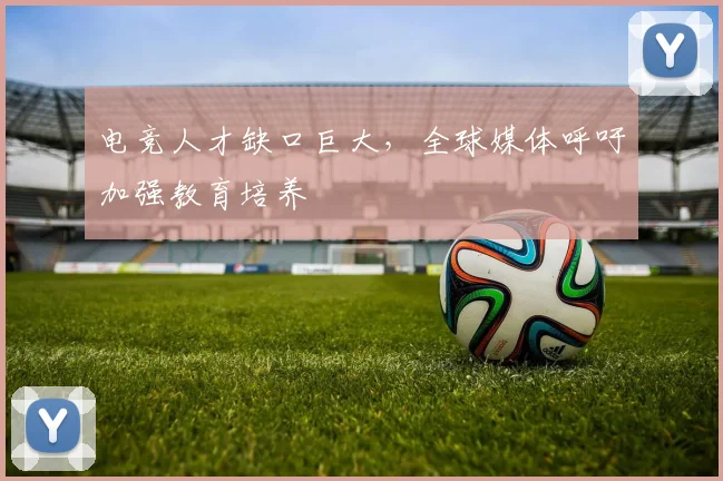 电竞人才缺口巨大,全球媒体呼吁加强教育培养