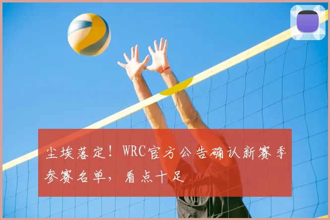 尘埃落定！WRC官方公告确认新赛季参赛名单，看点十足