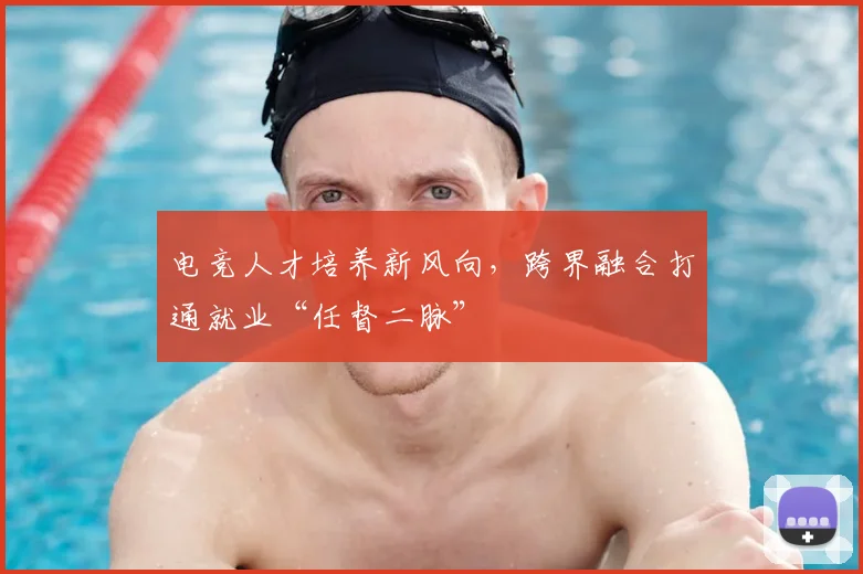 电竞人才培养新风向,跨界融合打通就业“任督二脉”