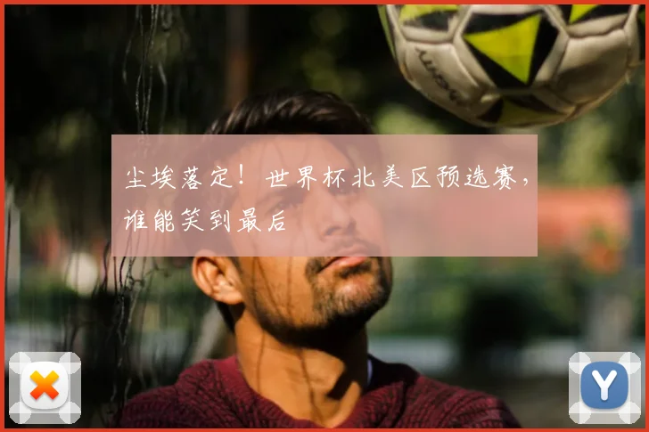 尘埃落定！世界杯北美区预选赛，谁能笑到最后