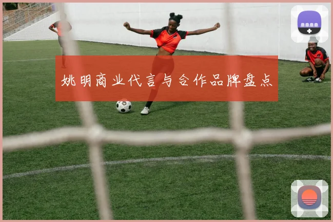 姚明商业代言与合作品牌盘点