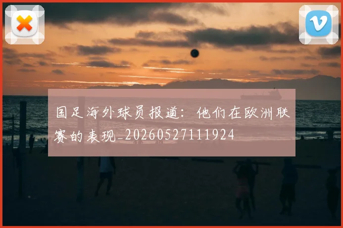 国足海外球员报道：他们在欧洲联赛的表现_20260527111924