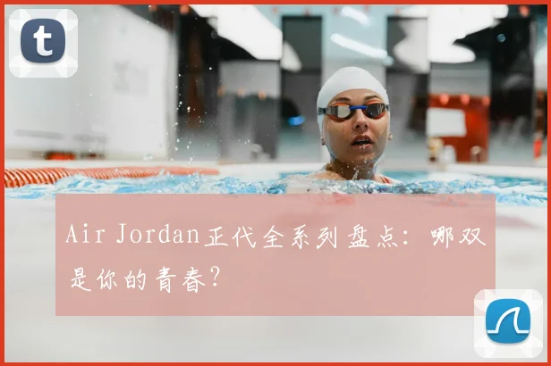 Air Jordan正代全系列盘点：哪双是你的青春？