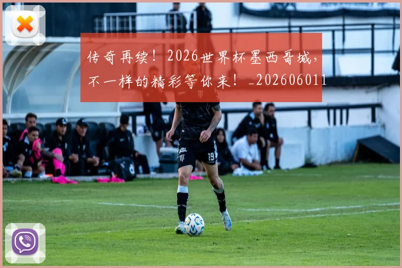 传奇再续!2026世界杯墨西哥城,不一样的精彩等你来!_20260601173423