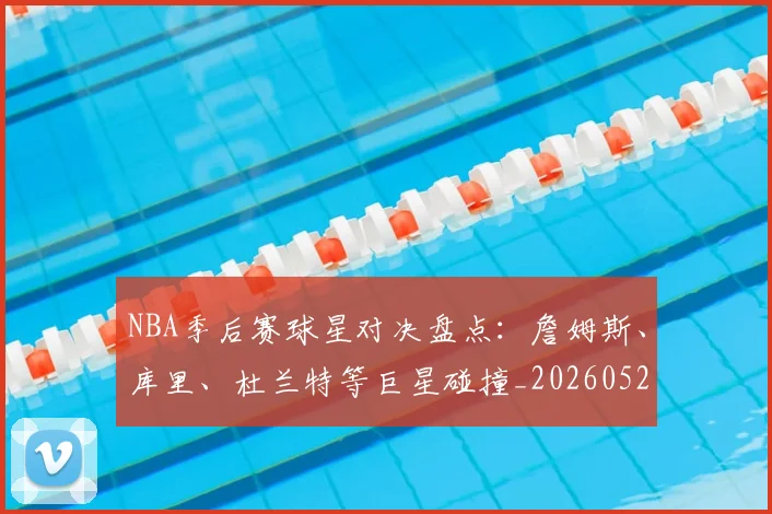 NBA季后赛球星对决盘点：詹姆斯、库里、杜兰特等巨星碰撞_20260526125443_20260702164453