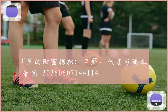 C罗的财富揭秘：年薪、代言与商业帝国_20260607144114
