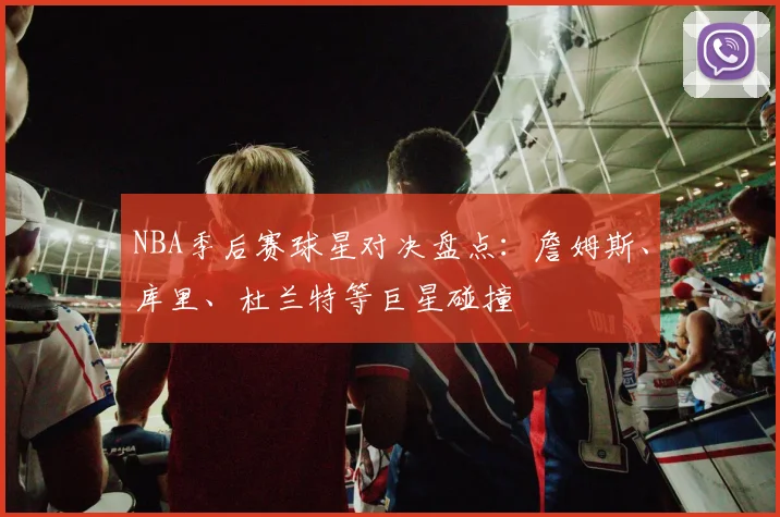 NBA季后赛球星对决盘点：詹姆斯、库里、杜兰特等巨星碰撞
