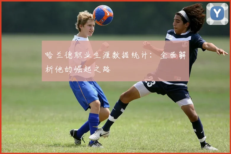 哈兰德职业生涯数据统计：全面解析他的崛起之路