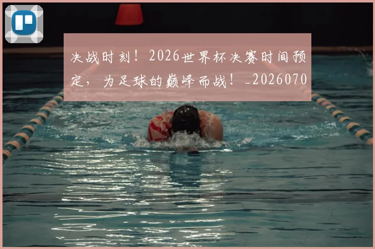 决战时刻!2026世界杯决赛时间预定,为足球的巅峰而战!_20260704173109