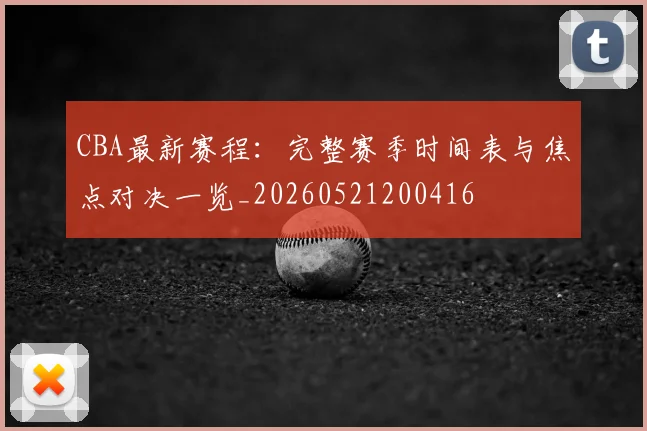 CBA最新赛程:完整赛季时间表与焦点对决一览_20260521200416