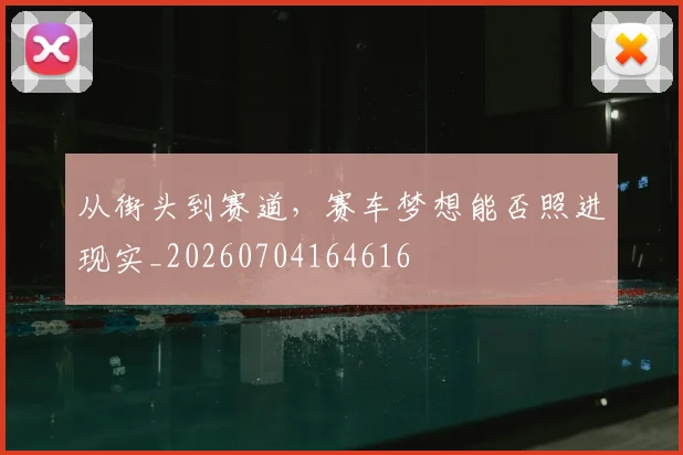 从街头到赛道,赛车梦想能否照进现实_20260704164616