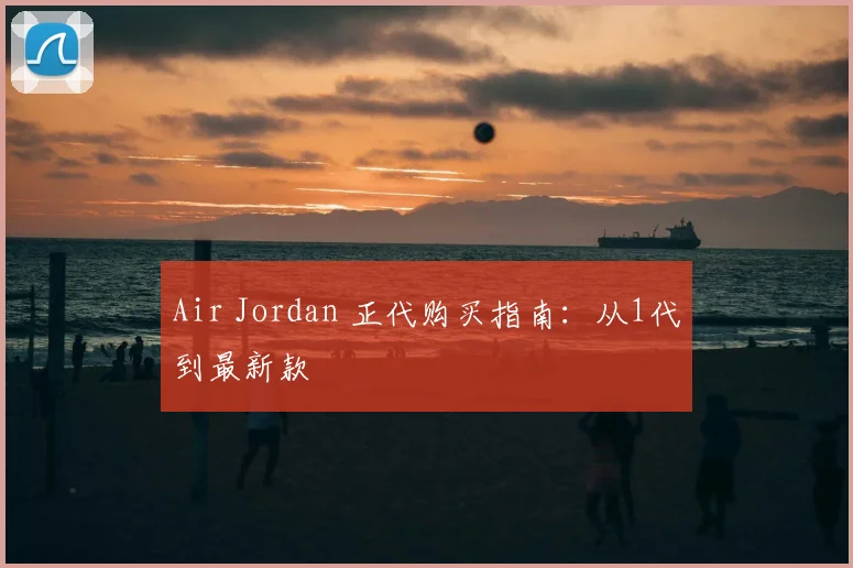 Air Jordan 正代购买指南:从1代到最新款