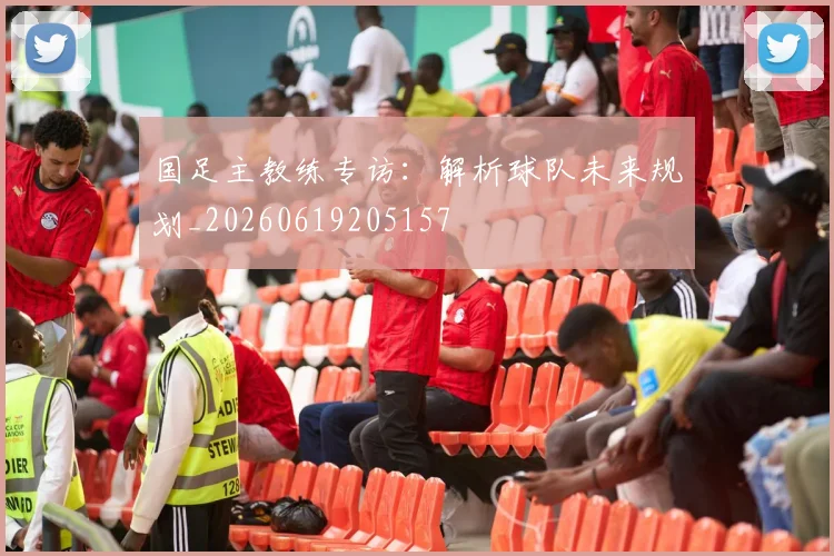 国足主教练专访：解析球队未来规划_20260619205157