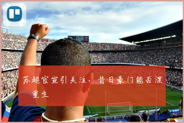 苏超官宣引关注，昔日豪门能否涅槃重生
