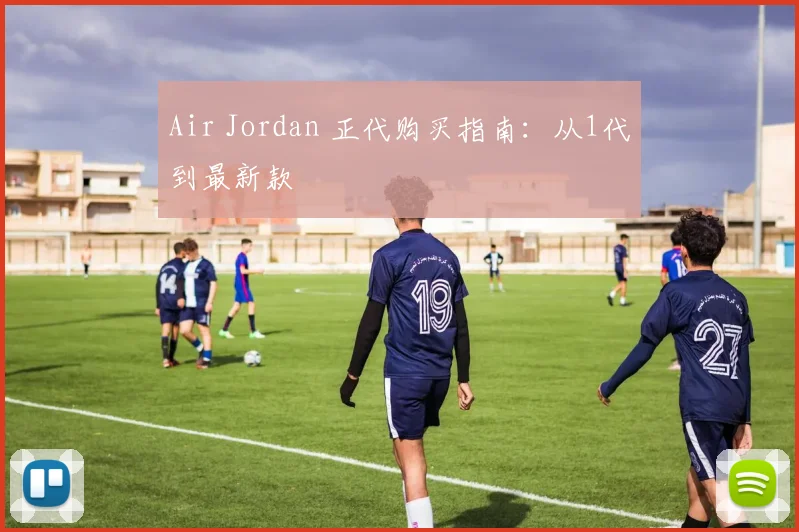 Air Jordan 正代购买指南：从1代到最新款