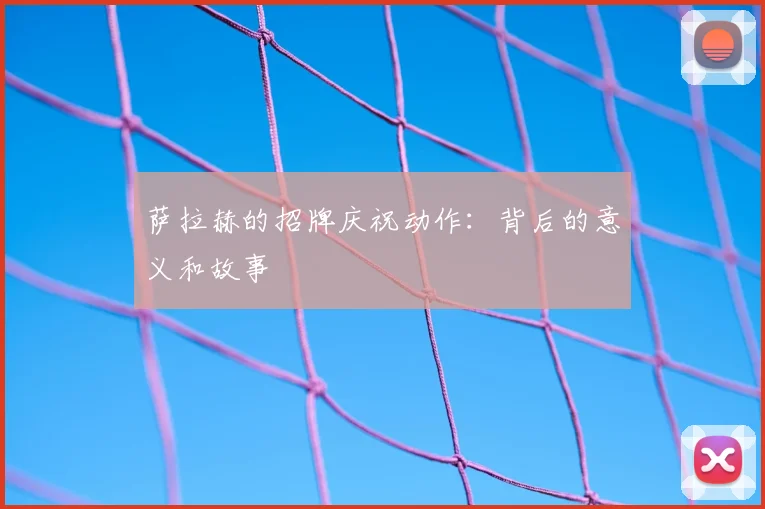 萨拉赫的招牌庆祝动作:背后的意义和故事