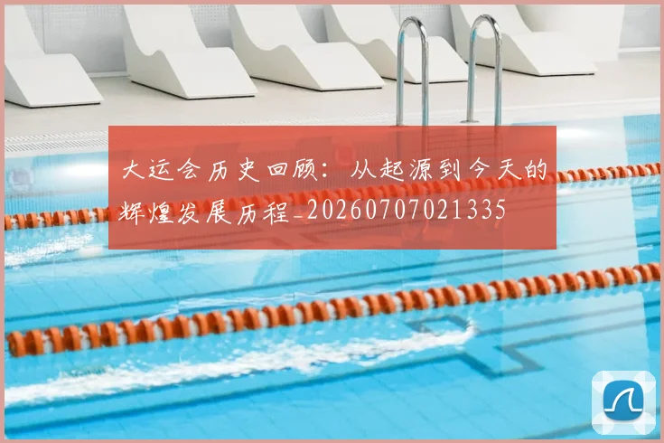 大运会历史回顾:从起源到今天的辉煌发展历程_20260707021335
