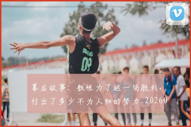 幕后故事：教练为了这一场胜利，付出了多少不为人知的努力_20260707151553