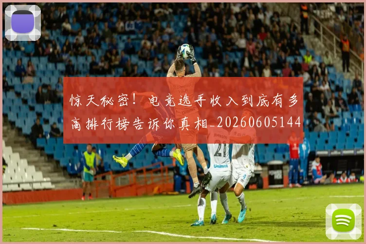 惊天秘密!电竞选手收入到底有多高排行榜告诉你真相_20260605144206