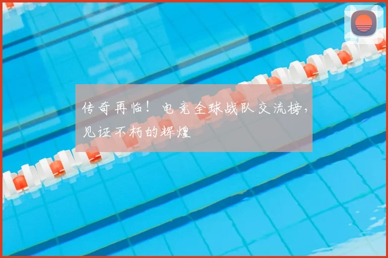 传奇再临！电竞全球战队交流榜，见证不朽的辉煌