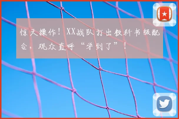 惊天操作！XX战队打出教科书级配合，观众直呼“学到了”！
