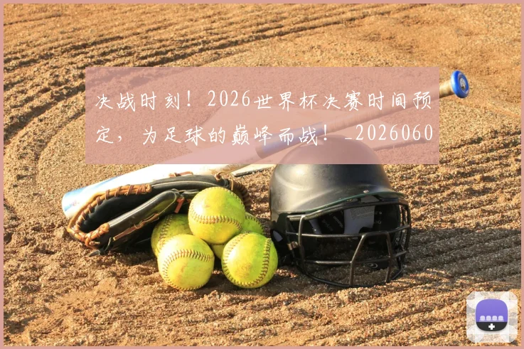 决战时刻!2026世界杯决赛时间预定,为足球的巅峰而战!_20260602212446