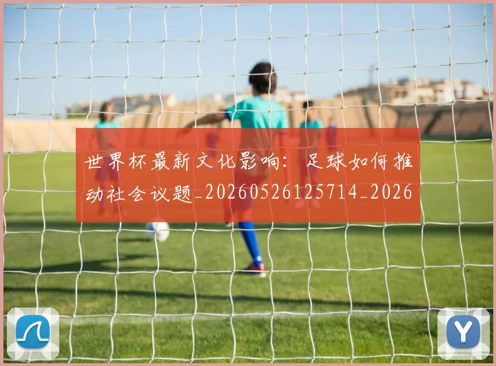 世界杯最新文化影响：足球如何推动社会议题_20260526125714_20260703203447