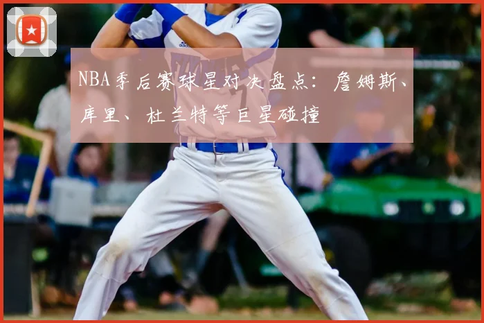 NBA季后赛球星对决盘点：詹姆斯、库里、杜兰特等巨星碰撞