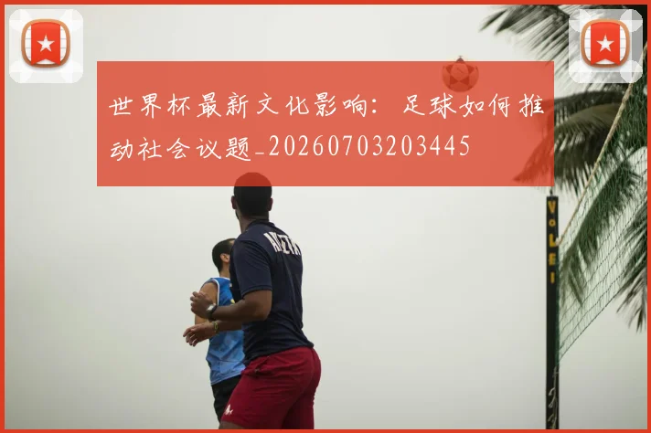 世界杯最新文化影响：足球如何推动社会议题_20260703203445